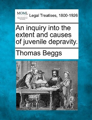 An Inquiry Into the Extent and Causes of Juvenile Depravity. by Beggs, Thomas