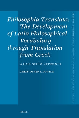 Philosophia Translata: The Development of Latin Philosophical Vocabulary Through Translation from Greek: A Case Study Approach by J. Dowson, Christopher