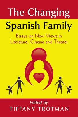 The Changing Spanish Family: Essays on New Views in Literature, Cinema and Theater by Trotman, Tiffany