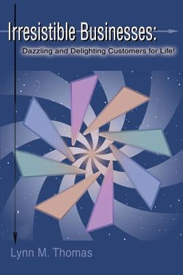 Irresistible Businesses: Dazzling and Delighting Customers for Life! by Thomas, Lynn M.