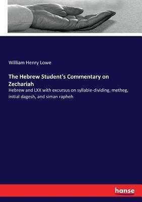 The Hebrew Student's Commentary on Zechariah: Hebrew and LXX with excursus on syllable-dividing, metheg, initial dagesh, and siman rapheh by Lowe, William Henry