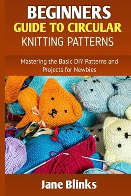 Beginners Guide to Circular Knitting Pattern: Mastering the Basic DIY Patterns and Projects for Newbies by Blinks, Jane