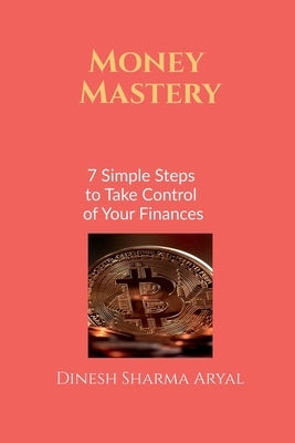 Money Mastery: 7 Simple Steps to Take Control of Your Finances by Dinesh Sharma Aryal