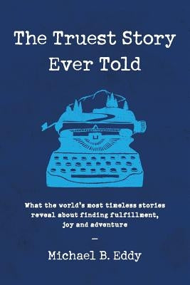 The Truest Story Ever Told: What the World's Most Timeless Stories Reveal about Finding Fulfillment, Joy and Adventure by Eddy, Michael B.