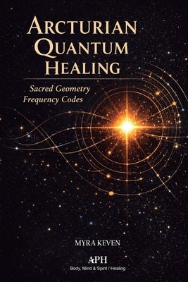 Arcturian Quantum Healing: Sacred Geometry Frequency Codes by Keven, Myra