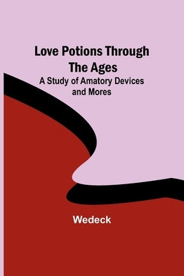 Love Potions Through the Ages: A Study of Amatory Devices and Mores by Wedeck
