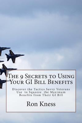 The 9 Secrets to Using Your GI Bill Benefits: Discover the Tactics Savvy Veterans Use to Squeeze the Maximum Benefits from Their GI Bill by Kness, Ron