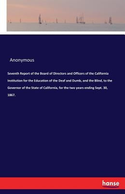 Seventh Report of the Board of Directors and Officers of the California Institution for the Education of the Deaf and Dumb, and the Blind, to the Gove by Anonymous