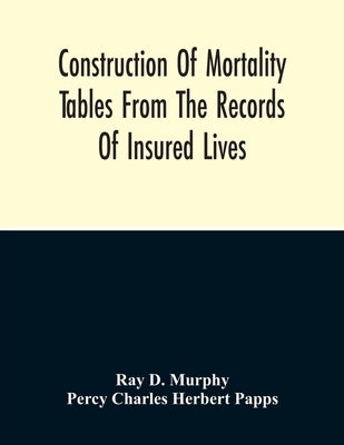 Construction Of Mortality Tables From The Records Of Insured Lives by D. Murphy, Ray