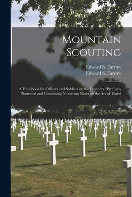 Mountain Scouting: a Handbook for Officers and Soldiers on the Frontiers: Profusely Illustrated and Containing Numerous Notes on the Art by Farrow, Edward S. (Edward Samuel) B.