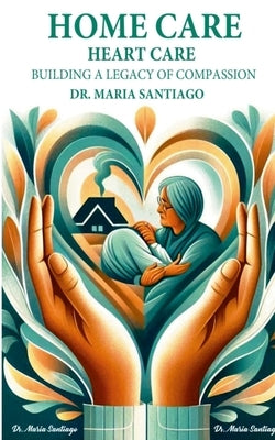 Home Care Heart Care: "Building A Legacy of Compassion" by Santiago, Maria