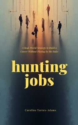 Hunting Jobs: A Real-World Strategy to Build a Career Without Playing by the Rules by Torres-Adams, Carolina