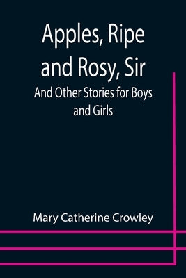 Apples, Ripe and Rosy, Sir; And Other Stories for Boys and Girls by Catherine Crowley, Mary