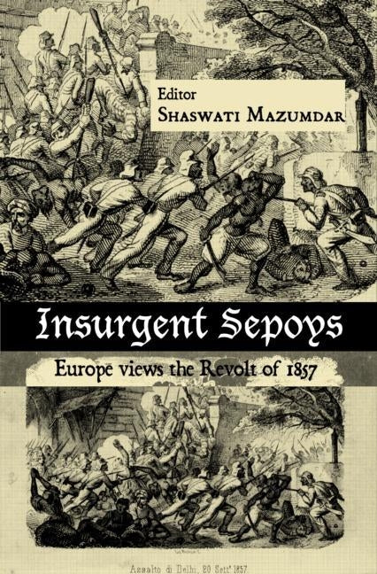 Insurgent Sepoys: Europe Views the Revolt of 1857 by Mazumdar, Shaswati