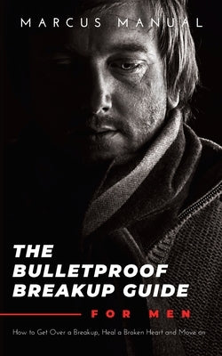 The Bulletproof Breakup Guide for Men: How to Get Over a Breakup, Heal a Broken Heart, and Move On by Manual, Marcus