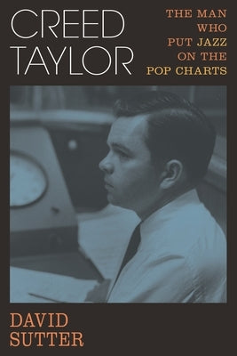 Creed Taylor: The Man Who Put Jazz on the Pop Charts by Sutter, David