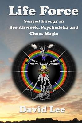 Life Force: Sensed Energy in Breathwork, Psychedelia and Chaos Magic by Lee, David
