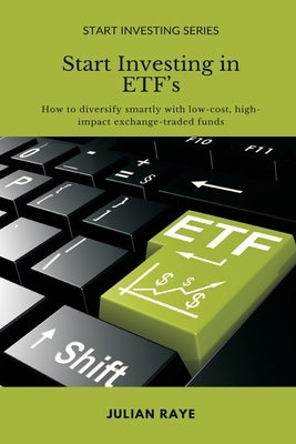 Start Investing in ETFs: How to diversify smartly with low-cost, high-impact exchange-traded funds by Raye, Julian