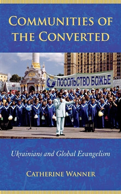 Communities of the Converted: Ukrainians and Global Evangelism by Wanner, Catherine