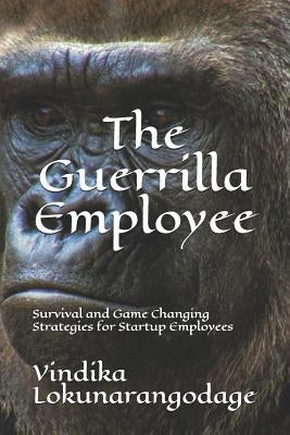 The Guerrilla Employee: Survival and Game Changing Strategies for Startup Employees by Lokunarangodage, Vindika
