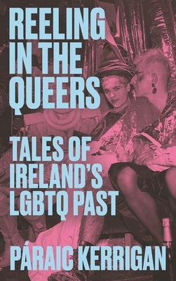 Reeling in the Queers: Tales of Ireland's LGBTQ Past by Kerrigan, Páraic