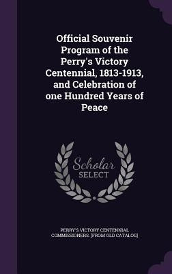 Official Souvenir Program of the Perry's Victory Centennial, 1813-1913, and Celebration of one Hundred Years of Peace by Perry's Victory Centennial Commissioners