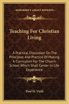 Teaching For Christian Living: A Practical Discussion On The Principles And Practice Of Making A Curriculum For The Church School Which Shall Center by Vieth, Paul H.