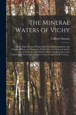 The Mineral Waters of Vichy: Their Origin, Physical Properties, Chemical Composition, and Curative Effects, the Diseases in Which They Are Ordered by Daumas, Casimir