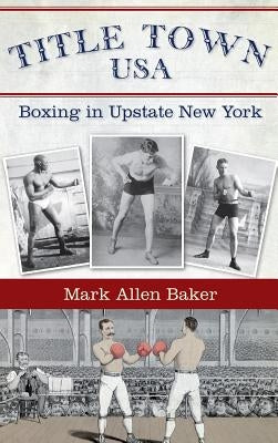 Title Town, USA: Boxing in Upstate New York by Baker, Mark Allen