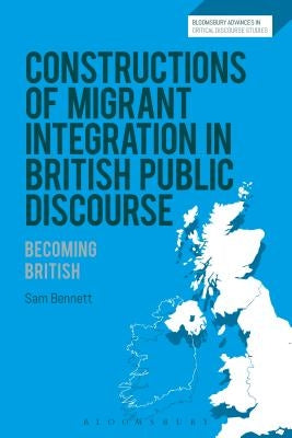 Constructions of Migrant Integration in British Public Discourse: Becoming British by Bennett, Sam