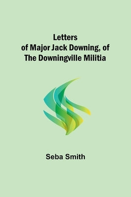Letters of Major Jack Downing, of the Downingville Militia by Smith, Seba