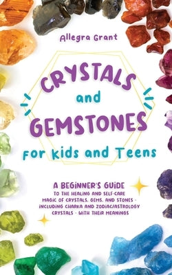 Crystals and Gemstones for Kids and Teens: A Beginner's Guide to the Healing and Self-Care Magic of Crystals, Gems and Stones--Including Chakra and Zo by Grant, Allegra