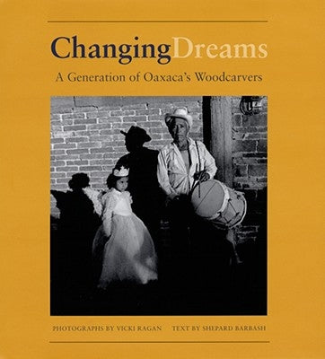 Changing Dreams: A Generation of Oaxaca's Woodcarvers: A Generation of Oaxaca's Woodcarvers by Barbash, Shepard