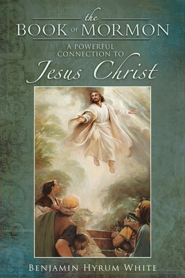 The Book of Mormon: A Powerful Connection to Jesus Christ by White, Benjamin