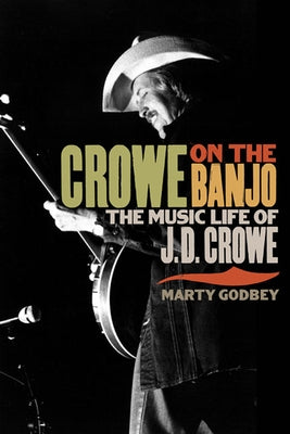 Crowe on the Banjo: The Music Life of J.D. Crowe by Godbey, Marty