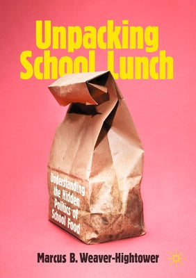 Unpacking School Lunch: Understanding the Hidden Politics of School Food by Weaver-Hightower, Marcus B.