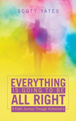 Everything Is Going to Be All Right: A Faith Journey Through Alzheimer's by Yates, Scott