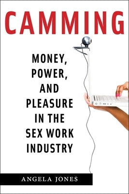 Camming: Money, Power, and Pleasure in the Sex Work Industry by Jones, Angela