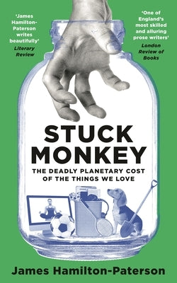 Stuck Monkey: The Deadly Planetary Cost of the Things We Love by Hamilton-Paterson, James