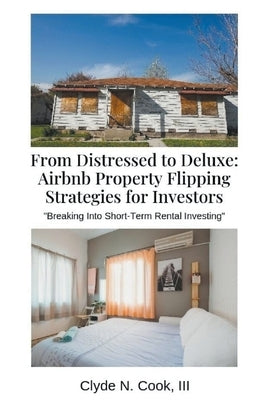 From Distressed to Deluxe: Airbnb Property Flipping Strategies for Investors by Cook, Clyde N., III