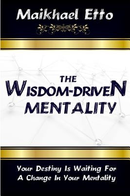 The Wisdom-Driven Mentality: Your Destiny Is Waiting for a Change in Your Mentality by Etto, Maikhael