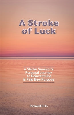 A Stroke of Luck: A Stroke Survivor's Personal Journey to Reinvent Life & Find New Purpose by Sills, Richard