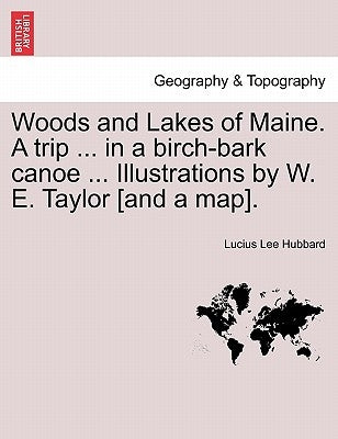 Woods and Lakes of Maine. a Trip ... in a Birch-Bark Canoe ... Illustrations by W. E. Taylor [And a Map]. by Hubbard, Lucius Lee
