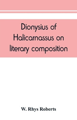 Dionysius of Halicarnassus On literary composition, being the Greek text of the De compositione verborum by Rhys Roberts, W.