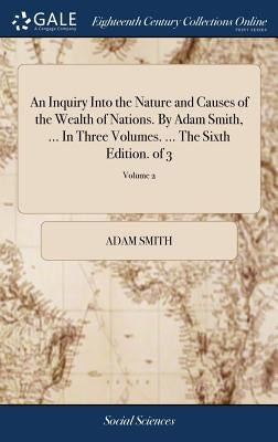 An Inquiry Into the Nature and Causes of the Wealth of Nations. By Adam Smith, ... In Three Volumes. ... The Sixth Edition. of 3; Volume 2 by Smith, Adam