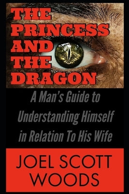 The Princess and The Dragon: A Man's Guide to Understanding Himself in Relation To His Wife by Woods, Felacia
