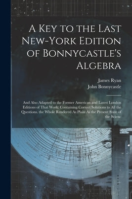 A Key to the Last New-York Edition of Bonnycastle's Algebra: And Also Adapted to the Former American and Latest London Editions of That Work: Containi by Bonnycastle, John