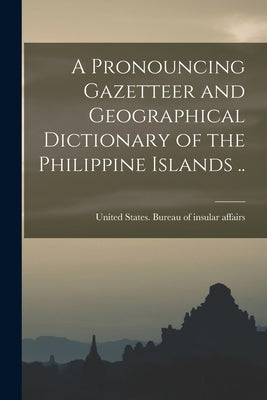 A Pronouncing Gazetteer and Geographical Dictionary of the Philippine Islands .. by United States Bureau of Insular Affa