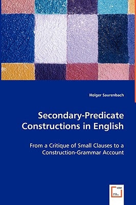 Secondary-Predicate Constructions in English - From a Critique of Small Clauses to a Construction-Grammar Account by Saurenbach, Holger