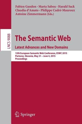 The Semantic Web. Latest Advances and New Domains: 12th European Semantic Web Conference, Eswc 2015, Portoroz, Slovenia, May 31 -- June 4, 2015. Proce by Gandon, Fabien